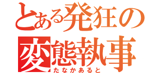 とある発狂の変態執事（たなかあると）