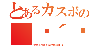 とあるカスボの（๑´ϖ｀๑）（ゆったりまったり雑談配信）