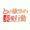 とある欲望の求愛行動（わっふるわっふる）