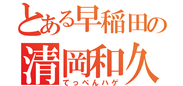 とある早稲田の清岡和久（てっぺんハゲ）