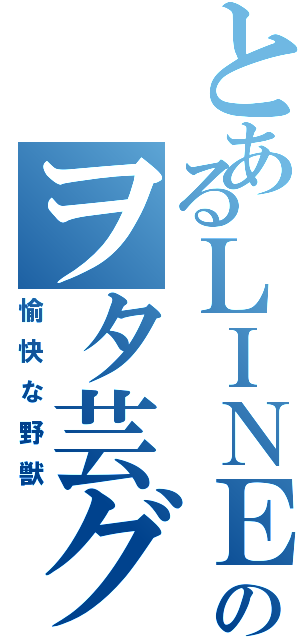 とあるＬＩＮＥのヲタ芸グループ（愉快な野獣）