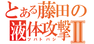 とある藤田の液体攻撃Ⅱ（ツバトバシ）