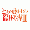 とある藤田の液体攻撃Ⅱ（ツバトバシ）