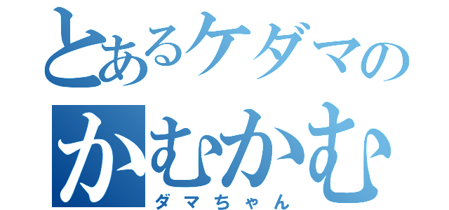 とあるケダマのかむかむ（ダマちゃん）