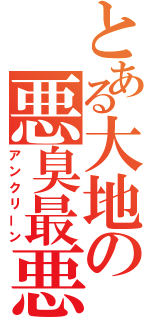 とある大地の悪臭最悪（アンクリーン）