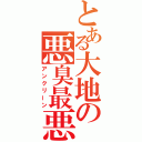 とある大地の悪臭最悪（アンクリーン）