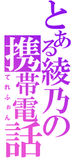 とある綾乃の携帯電話（てれふぉん）