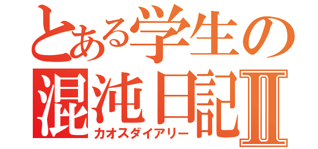 とある学生の混沌日記Ⅱ（カオスダイアリー）