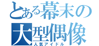 とある幕末の大型偶像（人気アイドル）