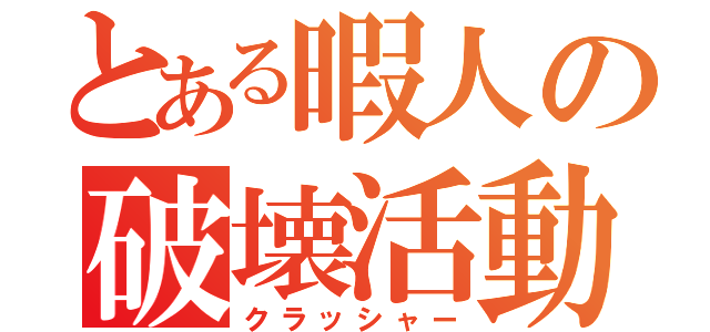 とある暇人の破壊活動（クラッシャー）