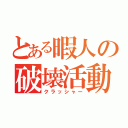 とある暇人の破壊活動（クラッシャー）