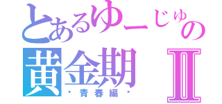 とあるゆーじゅの黄金期Ⅱ（〜青春編〜）