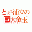 とある浦安の巨大金玉（ゴールデンボール）