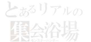 とあるリアルの集会浴場（モンスターハンター）