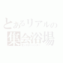 とあるリアルの集会浴場（モンスターハンター）