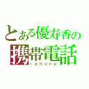 とある優寿香の携帯電話（ｉｐｈｏｎｅ）