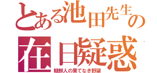 とある池田先生の在日疑惑（朝鮮人の果てなき野望）