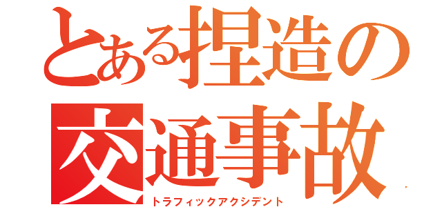 とある捏造の交通事故（トラフィックアクシデント）