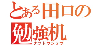 とある田口の勉強机（ナットウシュウ）