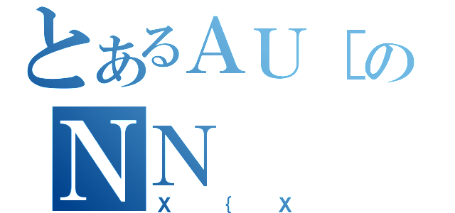 とあるＡＵ［のＮＮ（Ｘ｛Ｘ）