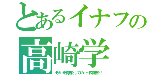 とあるイナフの高崎学（その…教育者としての……教育者だ！）