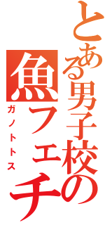 とある男子校の魚フェチ（ガノトトス）