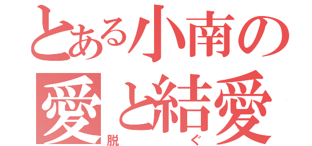 とある小南の愛と結愛（脱ぐ）