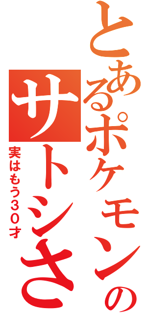 とあるポケモンのサトシさん（実はもう３０才）