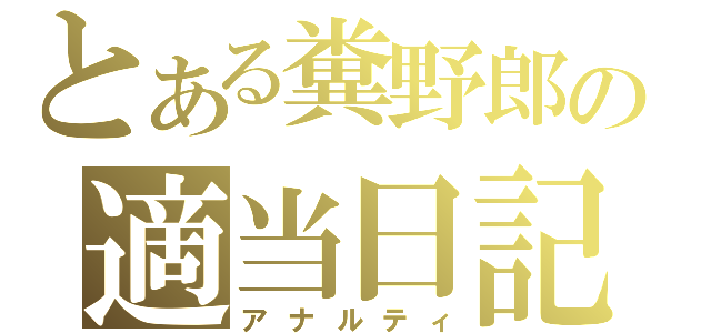 とある糞野郎の適当日記（アナルティ）