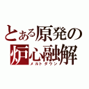 とある原発の炉心融解（メルトダウン）