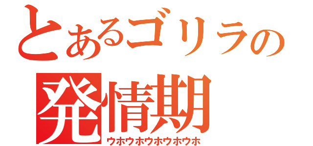 とあるゴリラの発情期（ウホウホウホウホウホ）