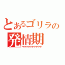 とあるゴリラの発情期（ウホウホウホウホウホ）