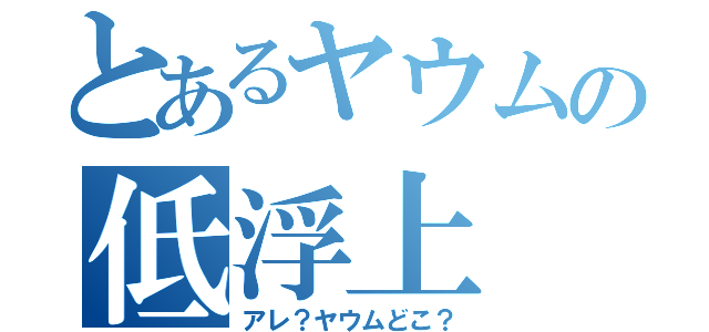 とあるヤウムの低浮上（アレ？ヤウムどこ？）