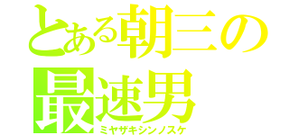 とある朝三の最速男（ミヤザキシンノスケ）