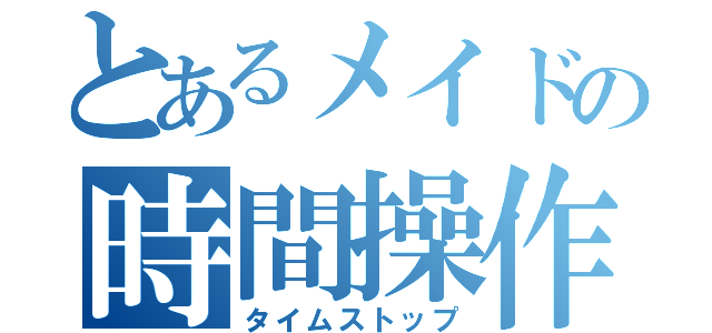 とあるメイドの時間操作（タイムストップ）