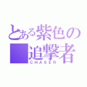 とある紫色の 追撃者（ＣＨＡＳＥＲ）