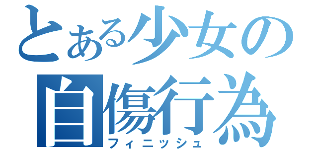 とある少女の自傷行為（フィニッシュ）