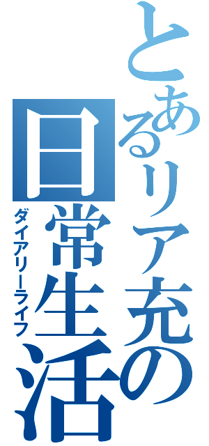 とあるリア充の日常生活（ダイアリーライフ）