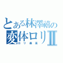 とある林澤禧の変体ロリⅡ（ロリ最高）