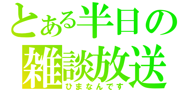 とある半日の雑談放送（ひまなんです）