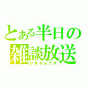 とある半日の雑談放送（ひまなんです）