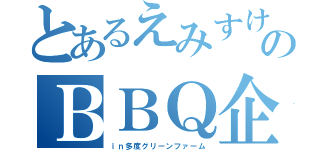 とあるえみすけのＢＢＱ企画（ｉｎ多度グリーンファーム）