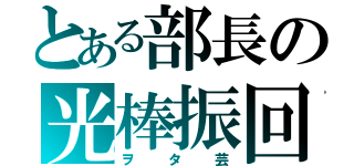 とある部長の光棒振回（ヲタ芸）