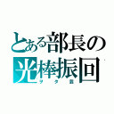 とある部長の光棒振回（ヲタ芸）