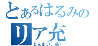 とあるはるみのリア充（どんまい（笑））