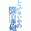 とあるせいやの超白濁砲（あぁぁぁぁぁぁ）