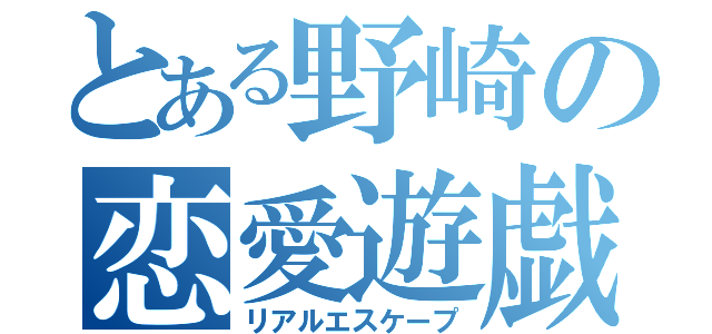 とある野崎の恋愛遊戯（リアルエスケープ）