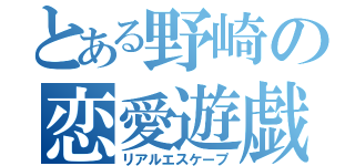 とある野崎の恋愛遊戯（リアルエスケープ）