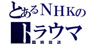 とあるＮＨＫのトラウマ（臨時放送）