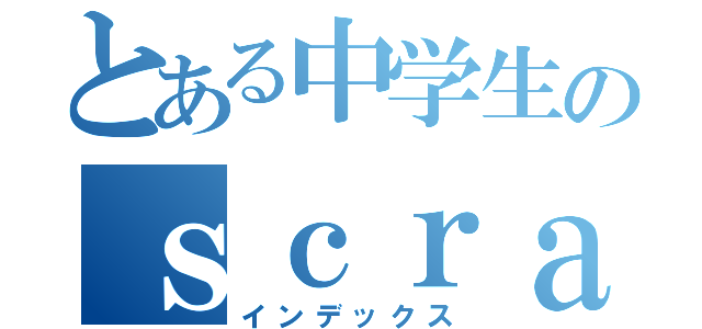 とある中学生のｓｃｒａｔｃｈ実況（インデックス）